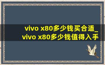vivo x80多少钱买合适_vivo x80多少钱值得入手
